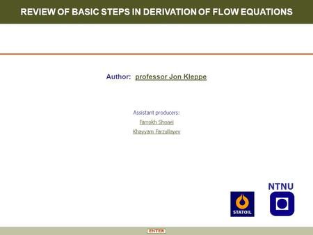 REVIEW OF BASIC STEPS IN DERIVATION OF FLOW EQUATIONS NTNU Author: professor Jon Kleppe Assistant producers: Farrokh Shoaei Khayyam Farzullayev.