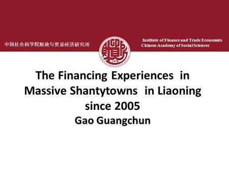 中国社会科学院财政与贸易经济研究所 Institute of Finance and Trade Economics Chinese Academy of Social Sciences Gao Guangchun The Financing Experiences in Massive Shantytowns.