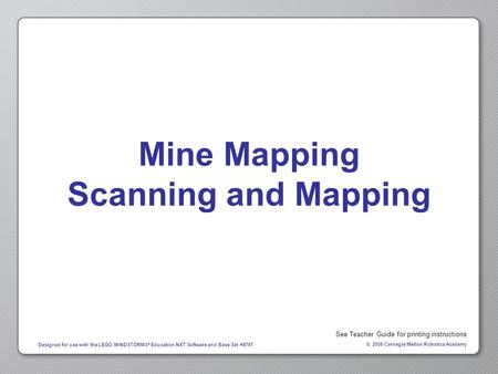 © 2006 Carnegie Mellon Robotics Academy Designed for use with the LEGO MINDSTORMS ® Education NXT Software and Base Set #9797 Mine Mapping Scanning and.