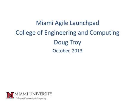 College of Engineering & Computing Miami Agile Launchpad College of Engineering and Computing Doug Troy October, 2013.