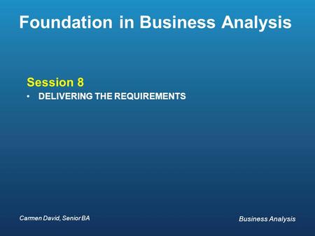 Carmen David, Senior BA Business Analysis Carmen David, Senior BA Business Analysis Foundation in Business Analysis Session 8 DELIVERING THE REQUIREMENTS.