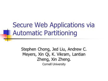 Secure Web Applications via Automatic Partitioning Stephen Chong, Jed Liu, Andrew C. Meyers, Xin Qi, K. Vikram, Lantian Zheng, Xin Zheng. Cornell University.