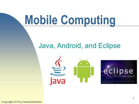 1 Mobile Computing Java, Android, and Eclipse Copyright 2015 by Janson Industries.