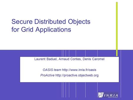 1 Secure Distributed Objects for Grid Applications Laurent Baduel, Arnaud Contes, Denis Caromel OASIS team  ProActive