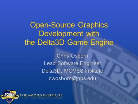 Open-Source Graphics Development with the Delta3D Game Engine Chris Osborn Lead Software Engineer Delta3D, MOVES Institute