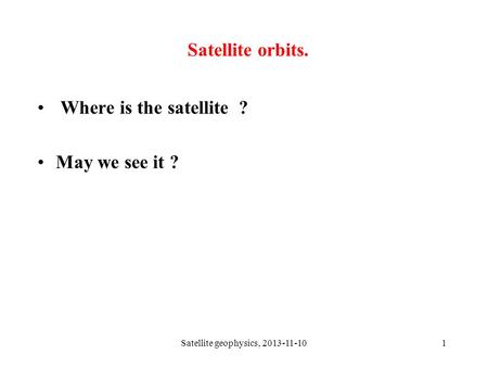 1 Satellite orbits. Where is the satellite ? May we see it ? Satellite geophysics, 2013-11-10.