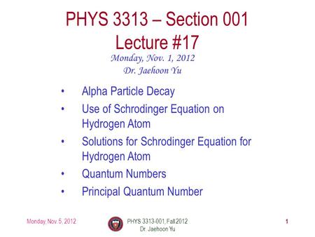 Monday, Nov. 5, 2012PHYS 3313-001, Fall 2012 Dr. Jaehoon Yu 1 PHYS 3313 – Section 001 Lecture #17 Monday, Nov. 1, 2012 Dr. Jaehoon Yu Alpha Particle Decay.