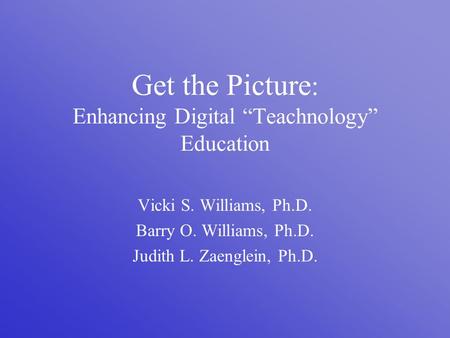 Get the Picture : Enhancing Digital “Teachnology” Education Vicki S. Williams, Ph.D. Barry O. Williams, Ph.D. Judith L. Zaenglein, Ph.D.