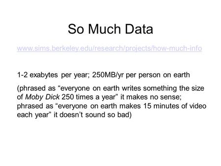 So Much Data www.sims.berkeley.edu/research/projects/how-much-info 1-2 exabytes per year; 250MB/yr per person on earth (phrased as “everyone on earth writes.