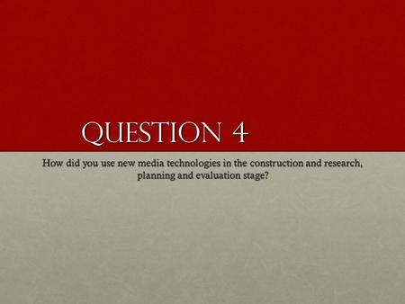 Question 4 How did you use new media technologies in the construction and research, planning and evaluation stage?