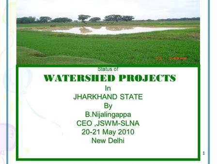 1 1 Status of WATERSHED PROJECTS WATERSHED PROJECTSIn JHARKHAND STATE ByB.Nijalingappa CEO,JSWM-SLNA 20-21 May 2010 New Delhi.