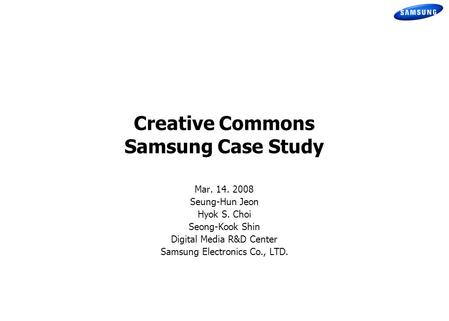 Creative Commons Samsung Case Study Mar. 14. 2008 Seung-Hun Jeon Hyok S. Choi Seong-Kook Shin Digital Media R&D Center Samsung Electronics Co., LTD.