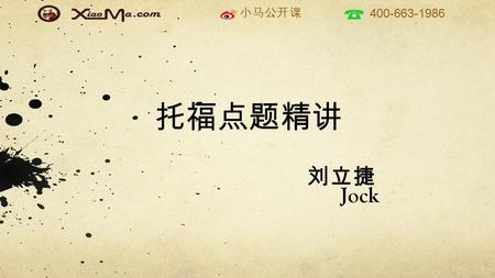 小马公开课 400-663-1986 托福点题精讲 刘立捷 Jock. 小马公开课 400-663-1986 Brief introduction Jock The University of Queensland Master of Applied Linguistics ( 应用语言文学 ) Musical.