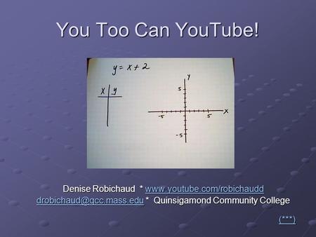 You Too Can YouTube! Denise Robichaud *   * Quinsigamond.