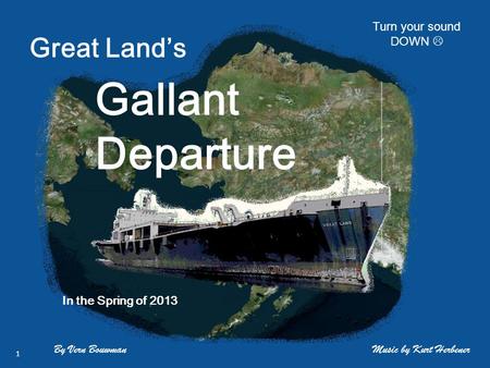 Great Land’s Gallant Departure By Vern Bouwman In the Spring of 2013 Music by Kurt Herbener 1 Turn your sound DOWN 