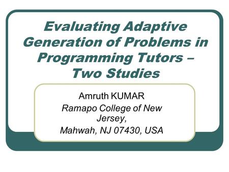 Evaluating Adaptive Generation of Problems in Programming Tutors – Two Studies Amruth KUMAR Ramapo College of New Jersey, Mahwah, NJ 07430, USA.