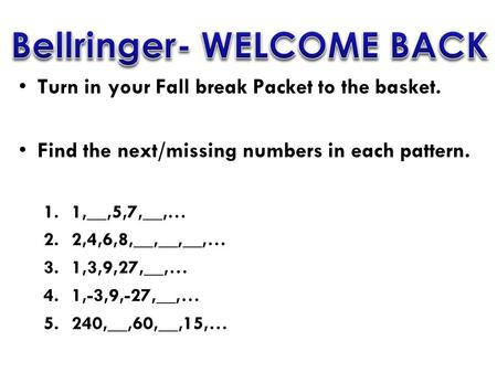 Turn in your Fall break Packet to the basket. Find the next/missing numbers in each pattern. 1.1,__,5,7,__,… 2.2,4,6,8,__,__,__,… 3.1,3,9,27,__,… 4.1,-3,9,-27,__,…