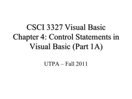 CSCI 3327 Visual Basic Chapter 4: Control Statements in Visual Basic (Part 1A) UTPA – Fall 2011.