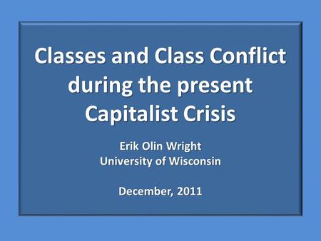 Classes and Class Conflict during the present Capitalist Crisis Erik Olin Wright University of Wisconsin December, 2011.