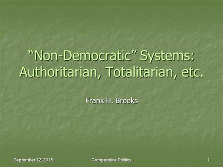 September 12, 2015September 12, 2015September 12, 2015Comparative Politics1 “Non-Democratic” Systems: Authoritarian, Totalitarian, etc. Frank H. Brooks.