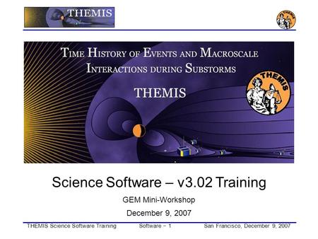 THEMIS Science Software TrainingSoftware − 1San Francisco, December 9, 2007 Science Software – v3.02 Training GEM Mini-Workshop December 9, 2007.