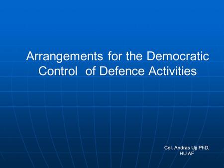 Arrangements for the Democratic Control of Defence Activities Col. Andras Ujj PhD, HU AF.