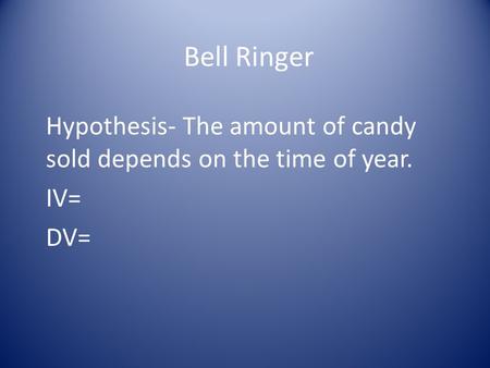 Bell Ringer Hypothesis- The amount of candy sold depends on the time of year. IV= DV=