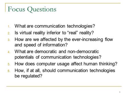 1 Focus Questions 1. What are communication technologies? 2. Is virtual reality inferior to “real” reality? 3. How are we affected by the ever-increasing.