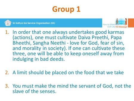 Group 1 1.In order that one always undertakes good karmas (actions), one must cultivate Daiva Preethi, Papa Bheethi, Sangha Neethi - love for God, fear.