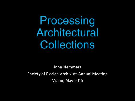 Processing Architectural Collections John Nemmers Society of Florida Archivists Annual Meeting Miami, May 2015.