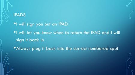 IPADS I will sign you out an IPAD I will let you know when to return the IPAD and I will sign it back in Always plug it back into the correct numbered.