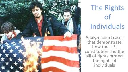 The Rights of Individuals Analyze court cases that demonstrate how the U.S. constitution and the bill of rights protect the rights of individuals.