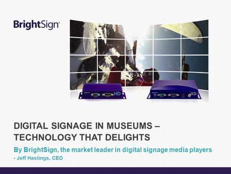 Page 1 DIGITAL SIGNAGE IN MUSEUMS – TECHNOLOGY THAT DELIGHTS By BrightSign, the market leader in digital signage media players - Jeff Hastings, CEO.