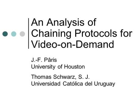 An Analysis of Chaining Protocols for Video-on-Demand J.-F. Pâris University of Houston Thomas Schwarz, S. J. Universidad Católica del Uruguay.