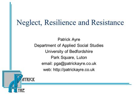 Neglect, Resilience and Resistance Patrick Ayre Department of Applied Social Studies University of Bedfordshire Park Square, Luton