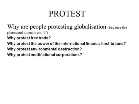 PROTEST Why are people protesting globalisation (because the plants and animals can’t?) Why protest free trade? Why protest the power of the international.