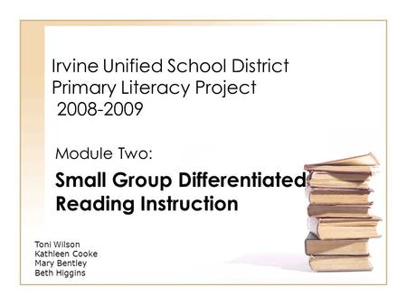 Irvine Unified School District Primary Literacy Project 2008-2009 Module Two: Small Group Differentiated Reading Instruction Toni Wilson Kathleen Cooke.