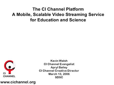 Kevin Walsh CI Channel Evangelist Apryl Bailey CI Channel Creative Director March 13, 2006 SDSC www.cichannel.org The CI Channel Platform A Mobile, Scalable.