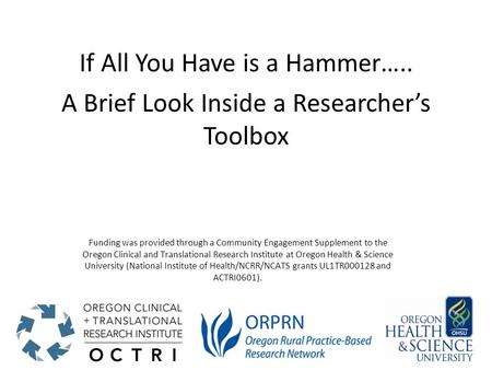 If All You Have is a Hammer….. A Brief Look Inside a Researcher’s Toolbox Funding was provided through a Community Engagement Supplement to the Oregon.