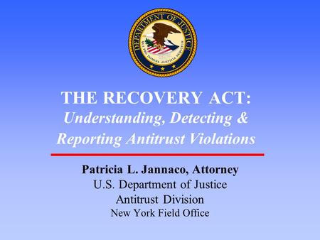 1 THE RECOVERY ACT: Understanding, Detecting & Reporting Antitrust Violations Patricia L. Jannaco, Attorney U.S. Department of Justice Antitrust Division.