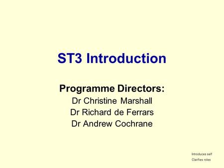 ST3 Introduction Programme Directors: Dr Christine Marshall Dr Richard de Ferrars Dr Andrew Cochrane Introduces self Clarifies roles.