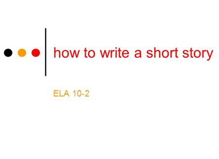 How to write a short story ELA 10-2. the beginning You may want your story to stress action, character, or place. Begin your story with the element you.