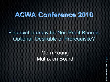 ACWA Conference 2011|| 41 1 ACWA Conference 2010 Financial Literacy for Non Profit Boards; Optional, Desirable or Prerequisite? Morri Young Matrix on Board.