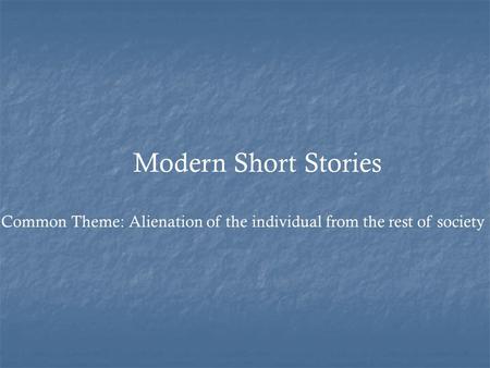 Modern Short Stories Common Theme: Alienation of the individual from the rest of society.