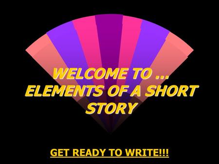 WELCOME TO … ELEMENTS OF A SHORT STORY GET READY TO WRITE!!!