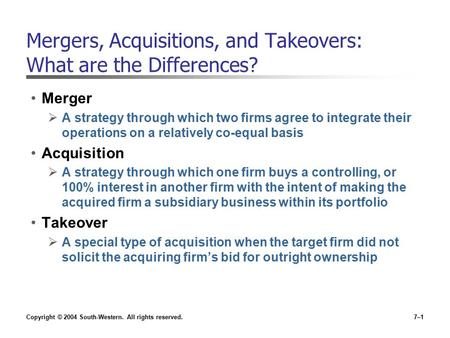 Copyright © 2004 South-Western. All rights reserved.7–1 Mergers, Acquisitions, and Takeovers: What are the Differences? Merger  A strategy through which.