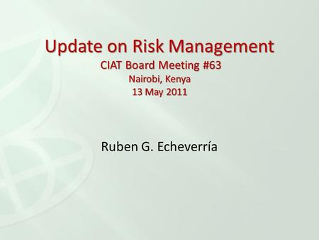 Ruben G. Echeverría Update on Risk Management CIAT Board Meeting #63 Nairobi, Kenya 13 May 2011.