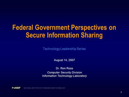 1 NATIONAL INSTITUTE OF STANDARDS AND TECHNOLOGY Federal Government Perspectives on Secure Information Sharing Technology Leadership Series August 14,