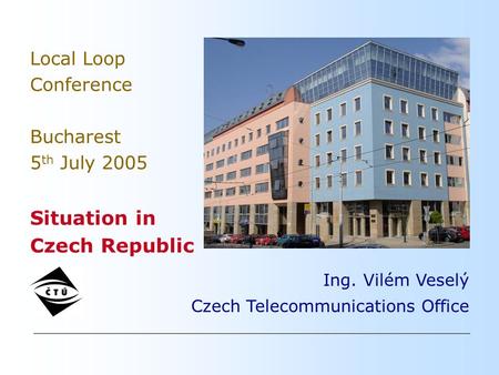 Ing. Vilém Veselý Czech Telecommunications Office Local Loop Conference Bucharest 5 th July 2005 Situation in Czech Republic.