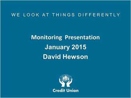 AGM 2013 W E L O O K A T T H I N G S D I F F E R E N T L Y Monitoring Presentation January 2015 David Hewson W E L O O K A T T H I N G S D I F F E R E.